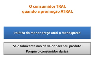 O consumidor TRAI, quando a promoção ATRAI.Política do menor preço atrai o menosprezoSe o fabricante não dá valor para seu produtoPorque o consumidor daria?