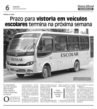 6         sábado
            2 de fevereiro de 2013
                                                                                                                                        Diário Oficial
                                                                                                                                         GUARUJÁ
ônibus e vans


   Prazo para vistoria em veículos
 escolares termina na próxima semana




                                                                                                                               A Prefeitura avalia todos os itens que
                                                                                                                               indicam a boa conservação do veículo,
                                                                                                                               além dos equipamentos de segurança




Os proprietários             vistoria obrigatória. A Prefei-     Trânsito e Transporte alerta que Público, localizada na Avenida      bilitação (CNH) do condutor
                             tura avalia todos os itens que      o prazo não será prorrogado. Santos Dumont, 70, no Santo             (categoria D).
que não passarem             indicam a boa conservação do        Quem fizer o serviço                          Antônio, das 8 às          Também são observados os
pela inspeção                veículo, como pneus, freios,        sem autorização terá                          12 horas e das 14 às   itens de segurança, como cintos
estão sujeitos a             janelas, que podem ter abertu-      o veículo apreendi-           Prazo           17 horas, de segun-    para todos os passageiros, ex-
                             ra máxima de 10 centímetros;        do, além de pagar                             da a sexta-feira.      tintores de incêndio (de quatro
multa e apreensão            portas, bancos, escapamentos,       multa. A vistoria
                                                                                           obrigatório             O motorista        quilos, no mínimo), martelo
do veículo                   placas, além dos equipamentos       obrigatória acontece         encerra          deve comparecer        para saída de emergência, es-




O
       s proprietários de
                             de segurança.                       duas vezes ao ano.            dia 8           com os seus docu-      tepe, ferramentas e instalações
                                 Somente os veículos que             Os proprietários                          mentos pessoais        elétricas. A lotação especificada
       vans e ônibus esco-   passarem pela vistoria serão au-    devem levar os veí-                           e os do veículo,       nos documentos do veículo deve
       lares têm até o dia   torizados a realizar o transporte   culos ao Pátio Municipal da Di- o licenciamento regularizado         ser indicada em local visível aos
       8 para passar pela    de estudantes. A Diretoria de       retoria de Trânsito e Transporte e a Carteira Nacional de Ha-        passageiros.
 