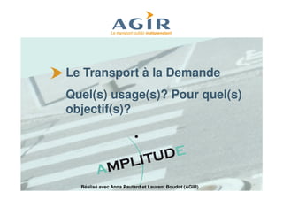Le Transport à la Demande
Quel(s) usage(s)? Pour quel(s)
objectif(s)?




  Réalisé avec Anna Pautard et Laurent Boudot (AGIR)
 