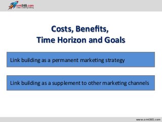 Costs,	
  Beneﬁts,	
  	
  
Time	
  Horizon	
  and	
  Goals	
  
	
  	
  	
  	
  	
  	
  	
  	
  	
  	
  	
  	
  	
  	
  	
  	
  www.omt365.com	
  
Link	
  building	
  as	
  a	
  permanent	
  marke2ng	
  strategy	
  
Link	
  building	
  as	
  a	
  supplement	
  to	
  other	
  marke2ng	
  channels	
  
	
  	
  	
  	
  	
  	
  	
  	
  	
  	
  	
  	
  	
  omt365.comonline marketing training
 