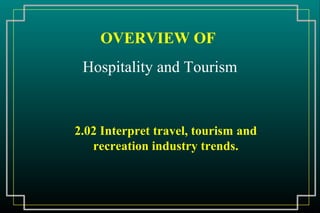 OVERVIEW OF
 Hospitality and Tourism


2.02 Interpret travel, tourism and
   recreation industry trends.
 