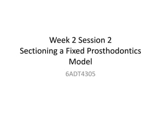 Week 2 Session 2
Sectioning a Fixed Prosthodontics
Model
6ADT4305
 