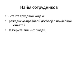 Найм сотрудников
• Читайте трудовой кодекс
• Гражданско-правовой договор с почасовой
      оплатой
• Не берите лишних людей
 