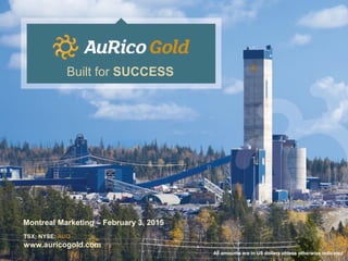 Montreal Marketing – February 3, 2015
TSX; NYSE: AUQ
www.auricogold.com
Built for SUCCESS
All amounts are in US dollars unless otherwise indicated
 