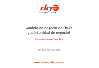 Modelo de negocio de OMV:
 ¿oportunidad de negocio?
     Presentación en Costa Rica



       San José, marzo de 2010




    www.dnconsultores.com
 