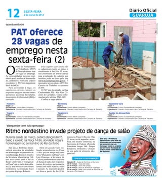 12                   sexta-feira
                      2 de março de 2012
                                                                                                                                                        Diário Oficial
                                                                                                                                                         GUARUJÁ
oportunidade




                                                                                                                                                                                         Raimundo Nogueira
  PAT oferece
  28 vagas de
emprego nesta
 sexta-feira (2)
O
            Posto de Atendimento             Para aqueles que ainda não
            ao Trabalhador (PAT)          se cadastraram junto ao órgão, o
            de Guarujá oferece hoje       atendimento é das 9 às 12 horas.
            28 vagas de emprego.          São distribuídas 30 senhas diárias
As oportunidades são para cozi-           para a realização do cadastro, que
nheiro geral, auxiliar de almoxarifa-     também pode ser feito pelo site
do, carpinteiro, eletricista, copeiro     www.maisemprego.mte.gov.br. É
e pedreiro. O PAT tem expediente          necessário ter em mãos o CPF, RG,
das 9 às 16h30.                           Carteira de Trabalho e o número
   Para concorrer à vaga, os              do PIS.
candidatos devem cumprir os                  O PAT está localizado na Rua
requisitos exigidos para as áreas e       Cunhambebe, 500 – Vila Alice (Vi-
apresentar a carteira de trabalho,        cente de Carvalho). Outras infor-
documento de identidade (RG) e            mações pelo telefone 3341-3431.
currículo.                                   Confira as vagas abaixo:

• Pedreiro                                                      • Eletricista                                                 • Cozinheiro Geral
Vagas: 20                                                       Vagas: 2                                                      Vagas: 1
Escolaridade: Ensino Méio completo                              Escolaridade: Ensino Médio completo                           Escolaridade: Ensino Fundamental completo
Experiência: 6 meses comprovados em Carteira de Trabalho        Experiência: 6 meses comprovados em Carteira de Trabalho      Experiência: 6 meses comprovados em Carteira de Trabalho

• Copeiro                                                       • Carpinteiro                                                 • Auxiliar de Almoxarifado
Vagas: 3                                                        Vagas: 1                                                      Vagas: 1
Escolaridade: Ensino Fundamental completo                       Escolaridade: Ensino Médio completo                           Escolaridade: Ensino Fundamental completo
Experiência: 6 meses comprovados em Carteira de Trabalho        Experiência: 6 meses comprovados em Carteira de Trabalho      Experiência: 6 meses comprovados em Carteira de Trabalho



“dançando com luiz gonzaga"

Ritmo nordestino invade projeto de dança de salão
Durante o mês de março, público dançará forró,                               março, na Praça 14 Bis, das 19 às
                                                                                                                     Este ano, a Prefeitura
                                                                             23 horas, ou de segunda a sexta-
baião e xaxado na Praça 14 Bis; atividade integra                            feira, em horário comercial, na
                                                                                                                     desenvolverá uma série de
                                                                                                                     atividades em homenagem
homenagem ao centenário do Rei do Baião                                      Secretaria de Cultura (Avenida          ao centenário de Luiz
                                                                             Presidente Vargas, 266 - Parque         Gonzaga; todos os projetos
   Este ano, a Prefeitura desen-            Além do grande baile rea-        Estuário), mediante a doação            da Secretaria Municipal de
volverá uma série de atividades         lizado semanalmente na Praça                                                 Cultura terão como tema o
                                                                             de um quilo de alimento não-            Rei do Baião
em homenagem ao centenário de           14 Bis, que em março terá como       perecível.
Luiz Gonzaga. Todos os projetos         tema “Dançando na Praça” com
da Secretaria Municipal de Cul-         Luiz Gonzaga, a Secretaria de
                                                                                     Confira a programação
tura terão como tema o Rei do           Cultura promoverá um concurso
Baião. Dentre eles, o “Dançando         de dança de salão para os partici-   Sábado (3) - Aulas de forró de pé de serra
na Praça” que, a partir deste sába-     pantes do projeto, que passará a     10 de março - Aulas de baião
                                                                             17 de março - Aulas de xaxado
                                                                                                                                                                                         Reprodução




do (3), será realizado com ritmos       contar com aulas de forró, baião     24 de março - Aula de arrasta pé e xamego
nordestinos. A animação ficará          e xaxado. As inscrições podem        31 de março - Baile com banda de forró de pé
por conta do grupo Kalatrio.            ser feitas a partir do dia 10 de     de serra e Trio Kalatrio
 