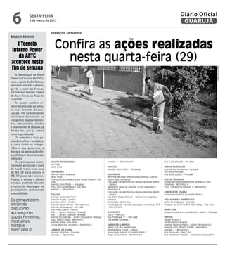 6              sexta-feira
                2 de março de 2012
                                                                                                                                                          Diário Oficial
                                                                                                                                                           GUARUJÁ
                                serviços urbanos
beach tennis

   I Torneio
Interno Power
                                    Confira as ações realizadas
   da ABTG
acontece neste                        nesta quarta-feira (29)
fim de semana




                                                                                                                                                                                              Dayanna de Castro
    A Associação de Beach
Tennis de Guarujá (ABTG),
com o apoio da Prefeitura,
realizará, amanhã e domin-
go (4), a partir das 9 horas,
o I Torneio Interno Power
de Beach Tennis, na Praia do
Guaiúba.
    As quatro quadras es-
tarão localizadas na areia,
ao lado da tenda da asso-
ciação. Os competidores
iniciantes disputarão as
categorias duplas femini-
nas, masculinas, mistas
e masculino B (duplas já
formadas, que já tenha
certa experiência).
    Os campões e vices ga-
nharão troféus e medalhas,
e, para todos os compe-
tidores que quiserem, a
barraca da associação dis-
ponibilizará descontos nas
refeições.
    Os participantes se ins-    Coleta Mecanizada                                    Avenida 4 – Morrinhos IV                             Rua 2 até a Rua 8 – Vila Zilda
                                Pae Cará
creveram através do e-mail      Santa Rosa                                           Pintura                                              Retro/Caminhão
da beach tennis com taxa                                                             Avenida Dom Pedro I – Enseada                        Avenida Rio Amazonas - Perequê
de R$ 20 para sócios e          Capinação                                                                                                 Vila Nova Perequê
                                Avenida Santa Adelaide                               Alvenaria                                            Rua Nova Iguaçu – Perequê
R$ 30 para não sócios.          Santa Rosa                                           Reforma de caixa na Rua José Lourenço Guerra –
Porém, o evento é aberto        Imediações Escola Municipal Tereza Silveira - Vila   Jardim Boa Esperança                                 Retro/Trucado
a todos, podendo durante        Júlia                                                Colocação de ladrilhos na calçada da Igreja Matriz   Coleta de resíduos e limpeza na Rua 22 com
                                Avenida Dom Pedro I – Enseada                        – Centro                                             travessas - Morrinhos II
o intervalo dos jogos os        Praça da Cunhambebe – Vila Alice                     Mureta do canal da Avenida 2 com Avenida 5 –         Toco: Limpeza na Avenida 1 – Morrinhos I
participantes conhecerem        Avenida 1 – Morrinhos I                              Morrinhos II                                         	
                                                                                     Colocação de ladrilhos na calçada da Igreja Matriz   Limpeza de Caixas
a modalidade.                   Roçada                                               – Centro                                             Acesso aos prédios do Jardim Brasil II
                                Avenida Santos Dumont                                Rua Sílvio Daige (Fórum) - reparos nas calçadas –
Os competidores                 Avenida Puglisi - Centro
                                Avenida Leomil - Centro
                                                                                     Enseada
                                                                                     Confecção de tampas
                                                                                                                                          Escavadeira hidráulica
                                                                                                                                          Canal da Araguaçu - Enseada
iniciantes                      Avenida Majory Prado - Pernambuco                    Construção de caixa de passagem na travessa 313      Limpeza de canal na Rua Sílvio Daige – Vila Júlia
                                Avenida da Saudade – Vila Júlia                      – Morrinhos III
disputarão                      Rua Emílio Carlos - Centro                                                                                Drag Line
as categorias                   Rua 4 – Jardim Cidamar/ Perequê
                                Rua 7 – Jardim Cidamar/ Perequê
                                                                                     Hidrojato
                                                                                     Rua 2 – Pae Cará
                                                                                                                                          Limpeza de Canal na Avenida Dom Pedro I – Enseada

duplas femininas,               Avenida Rio Solimão – Jardim Umuarama/ Perequê       Rua Projetada “E” – Pae Cará                         Patrol
                                Praça Mário Covas – Morrinhos I                      Rua Rafael Gonzalez                                  Jardim Virgínia II
masculinas,                     Avenida Brasil – Vila Zilda                                                                               Jardim Boa Esperança
mistas e                        Escola Municipal Jacirema – Morrinhos I              Varrição/Limpeza
                                                                                     Santa Cruz dos Navegantes
                                                                                                                                          Avenida Marjory Prado – Jardim Pernambuco
                                                                                                                                          Avenida Lídio Martins Corrêa – Morrinhos
masculino B                     Limpeza de Canal                                     Bica da Barra Funda – Centro                         Avenida 1 – Morrinhos I
                                Avenida Atlântica – Enseada                          Acesso aos Prédios do Jardim Brasil II               Rua Riachuelo – Pae Cará
                                Avenida 1 – Morrinhos I                              Praça do Comércio – Morrinhos II                     Rua Valdomiro Macário – Jardim Conceiçãozinha
 