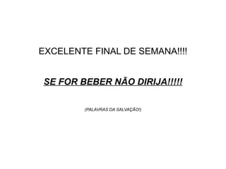 EXCELENTE FINAL DE SEMANA!!!!


SE FOR BEBER NÃO DIRIJA!!!!!

        (PALAVRAS DA SALVAÇÃO!)
 