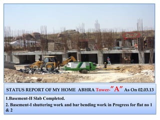 STATUS REPORT OF MY HOME ABHRA Tower-”A”As On 02.03.13
1.Basement-II Slab Completed.
2. Basement-I shuttering work and bar bending work in Progress for flat no 1
& 2
 