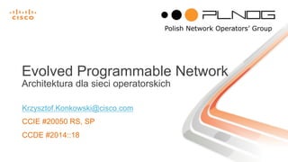 Krzysztof.Konkowski@cisco.com
CCIE #20050 RS, SP
CCDE #2014::18
Evolved Programmable Network
Architektura dla sieci operatorskich
 