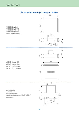 18
omelta.com
Установочные размеры, в мм
ЛЮКС КВАДРО-П
ЛЮКС КВАДРО-СП
ЛЮКС КВАДРО-РП
ЛЮКС КВАДРО-РСП
ЛЮКС КВАДРО
ЛЮКС КВАДРО-С
ЛЮКС КВАДРО-Р
ЛЮКС КВАДРО-РС
КРОНШТЕЙН
для крепления
светоуказателя ЛЮКС КВАДРО-П
к потолку
180
100350
350
80
100
150
70
20
8
510
350
325100
45
150
 
