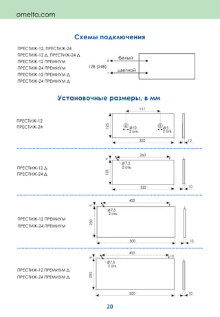 20
Установочные размеры, в мм
ПРЕСТИЖ-12 ПРЕМИУМ
ПРЕСТИЖ-24 ПРЕМИУМ
ПРЕСТИЖ-12 ПРЕМИУМ Д
ПРЕСТИЖ-24 ПРЕМИУМ Д
9250
400
500
12
7,5
9250
400
500 10
7,5
ПРЕСТИЖ-12
ПРЕСТИЖ-24
ПРЕСТИЖ-12 Д
ПРЕСТИЖ-24 Д
322
510
9
147
322
260
125
10
12
10
125
ПРЕСТИЖ-12, ПРЕСТИЖ-24
ПРЕСТИЖ-12 Д, ПРЕСТИЖ-24 Д
ПРЕСТИЖ-12 ПРЕМИУМ
ПРЕСТИЖ-24 ПРЕМИУМ
ПРЕСТИЖ-12 ПРЕМИУМ Д
ПРЕСТИЖ-24 ПРЕМИУМ Д
Схемы подключения
omelta.com
 