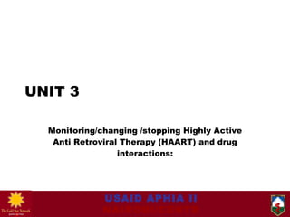 UNIT 3 Monitoring/changing /stopping Highly Active Anti Retroviral Therapy (HAART) and drug interactions: 