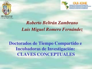 Roberto Beltrán Zambrano
                              !
     Luis Miguel Romero Fernández
                                !
                    !
Doctorados de Tiempo Compartido e
   Incubadoras de Investigación: !
    CLAVES CONCEPTUALES!
                "
 