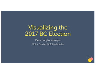 Visualizing the
2017 BC Election
Frank Hangler @hangler
Plot + Scatter @plotandscatter
 