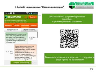 1. Android - приложение “Кредитная история”



                             Доступ ко всем услугам бюро через
                                         смартфон
                                в режиме реального времени




                          Возможность связаться через чат с сотрудников
                                   бюро прямо из приложения



                                                                   8/12
 