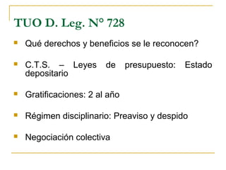 TUO D. Leg. N° 728
 Qué derechos y beneficios se le reconocen?
 C.T.S. – Leyes de presupuesto: Estado
depositario
 Gratificaciones: 2 al año
 Régimen disciplinario: Preaviso y despido
 Negociación colectiva
 