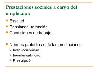 Prestaciones sociales a cargo del
empleador:
 Essalud
 Pensiones: retención
 Condiciones de trabajo
 Normas protectoras de las prestaciones:
 Irrenunciabilidad
 Inembargabilidad
 Prescripción
 