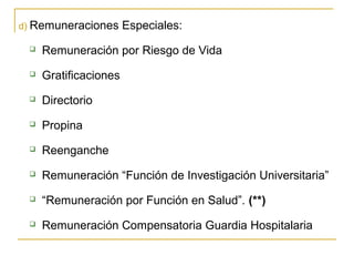 d) Remuneraciones Especiales:
 Remuneración por Riesgo de Vida
 Gratificaciones
 Directorio
 Propina
 Reenganche
 Remuneración “Función de Investigación Universitaria”
 “Remuneración por Función en Salud”. (**)
 Remuneración Compensatoria Guardia Hospitalaria
 
