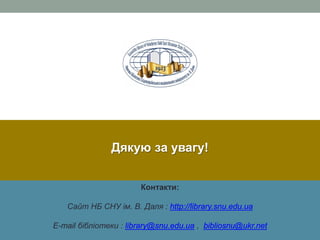 Дякую за увагу!
Контакти:
Сайт НБ СНУ ім. В. Даля : http://library.snu.edu.ua
E-mail бібліотеки : library@snu.edu.ua , bibliosnu@ukr.net
 