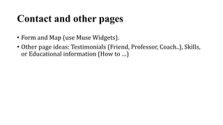 Contact and other pages
• Form and Map (use Muse Widgets).
• Other page ideas: Testimonials (Friend, Professor, Coach..), Skills,
or Educational information (How to …)
 