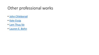 Other professional works
• John Chleborad
• Kate Essig
• Lam Thuy Vo
• Lauren E. Bohn
 