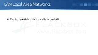 LAN Local Area Networks
The issue with broadcast traffic in the LAN…
 