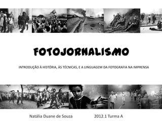 FOTOJORNALISMO
INTRODUÇÃO À HISTÓRIA, ÀS TÉCNICAS, E A LINGUAGEM DA FOTOGRAFIA NA IMPRENSA




      Natália Duane de Souza               2012.1 Turma A
 