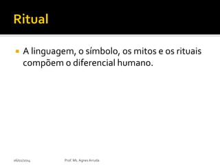 

A linguagem, o símbolo, os mitos e os rituais
compõem o diferencial humano.

06/02/2014

Prof. Ms. Agnes Arruda

 