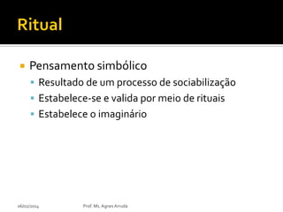 

Pensamento simbólico
 Resultado de um processo de sociabilização
 Estabelece-se e valida por meio de rituais
 Estabelece o imaginário

06/02/2014

Prof. Ms. Agnes Arruda

 
