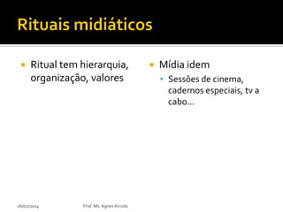 

Ritual tem hierarquia,
organização, valores



Mídia idem
 Sessões de cinema,

cadernos especiais, tv a
cabo...

06/02/2014

Prof. Ms. Agnes Arruda

 