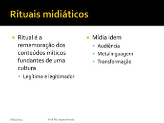 

Ritual é a
rememoração dos
conteúdos míticos
fundantes de uma
cultura
 Legítimo e legitimador

06/02/2014

Prof. Ms. Agnes Arruda



Mídia idem
 Audiência
 Metalinguagem

 Transformação

 