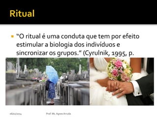 

“O ritual é uma conduta que tem por efeito
estimular a biologia dos indivíduos e
sincronizar os grupos.” (Cyrulnik, 1995, p.
106)

06/02/2014

Prof. Ms. Agnes Arruda

 