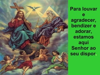 Para louvar e agradecer, bendizer e adorar, estamos aqui Senhor ao seu dispor . 