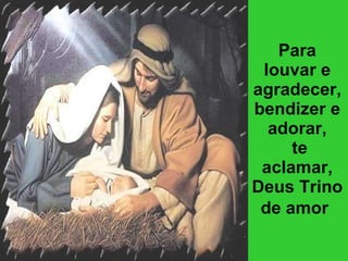 Para louvar e agradecer, bendizer e adorar,  te aclamar, Deus Trino de amor   