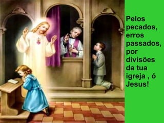 Pelos pecados, erros passados,por divisões da tua igreja , ó Jesus! 