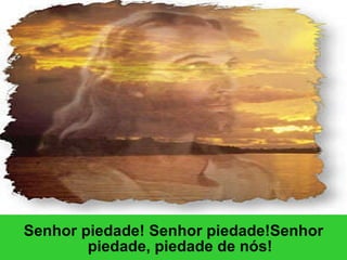 Senhor piedade! Senhor piedade!Senhor piedade, piedade de nós! 
