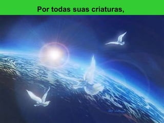 Por todas suas criaturas,   