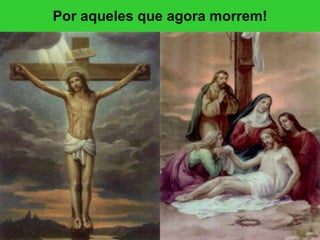 Por aqueles que agora morrem! 