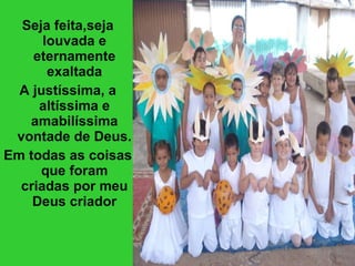 Seja feita,seja louvada e eternamente exaltada A justíssima, a altíssima e amabilíssima vontade de Deus. Em todas as coisas que foram criadas por meu Deus criador 