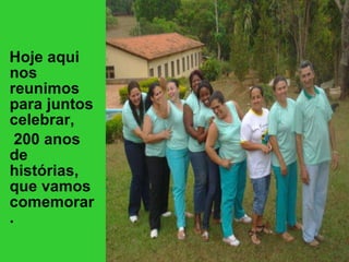Hoje aqui nos reunimos para juntos celebrar,  200 anos de histórias, que vamos comemorar. 