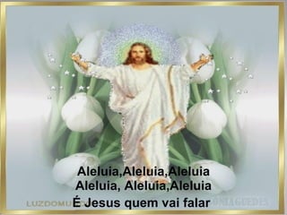 Aleluia,Aleluia,Aleluia Aleluia, Aleluia,Aleluia É Jesus quem vai falar   