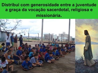 Distribui com generosidade entre a juventude a graça da vocação sacerdotal, religiosa e missionária . 