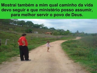 Mostrai também a mim qual caminho da vida devo seguir e que ministério posso assumir, para melhor servir o povo de Deus. 