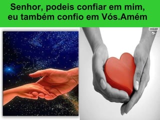 Senhor, podeis confiar em mim, eu também confio em Vós.Amém 