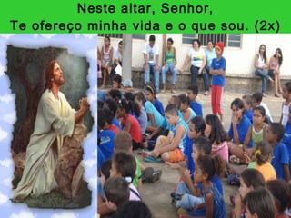 Neste altar, Senhor, Te ofereço minha vida e o que sou. (2x) 