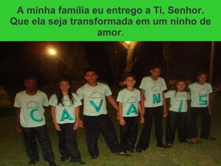 A minha família eu entrego a Ti, Senhor. Que ela seja transformada em um ninho de amor .   