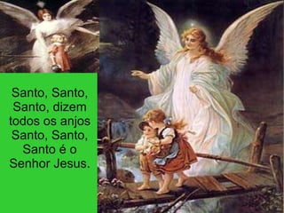   Santo, Santo, Santo, dizem todos os anjos Santo, Santo, Santo é o Senhor Jesus. 