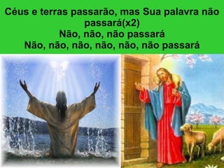 Céus e terras passarão, mas Sua palavra não passará(x2) Não, não, não passará Não, não, não, não, não, não passará 