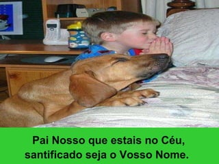Pai Nosso que estais no Céu, santificado seja o Vosso Nome.   